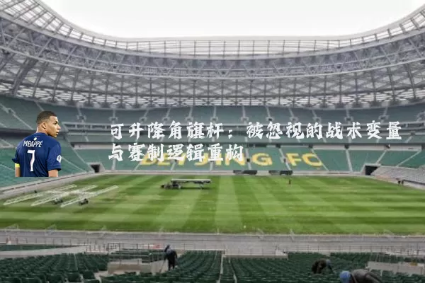 可升降角旗杆：被忽视的战术变量与赛制逻辑重构