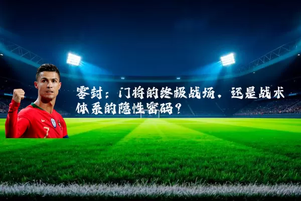 零封：门将的终极战场，还是战术体系的隐性密码？