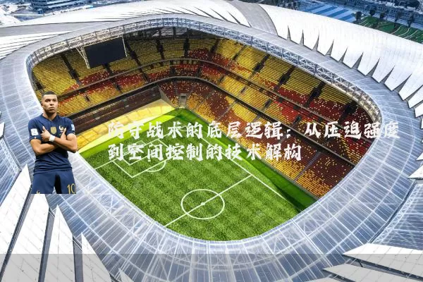 防守战术的底层逻辑：从压迫强度到空间控制的技术解构