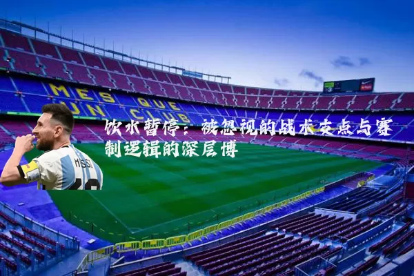 饮水暂停：被忽视的战术支点与赛制逻辑的深层博弈