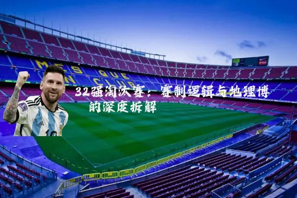 32强淘汰赛：赛制逻辑与地理博弈的深度拆解
