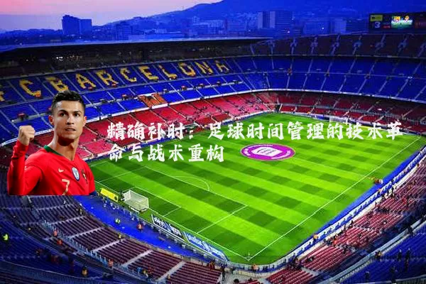 精确补时：足球时间管理的技术革命与战术重构