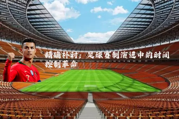 精确补时：足球赛制演进中的时间控制革命