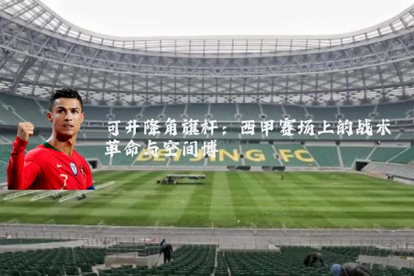 可升降角旗杆：西甲赛场上的战术革命与空间博弈