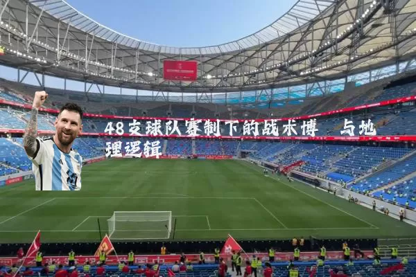 48支球队赛制下的战术博弈与地理逻辑