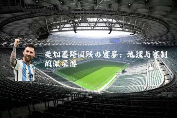美加墨跨国联办赛事:地理与赛制的深层博弈