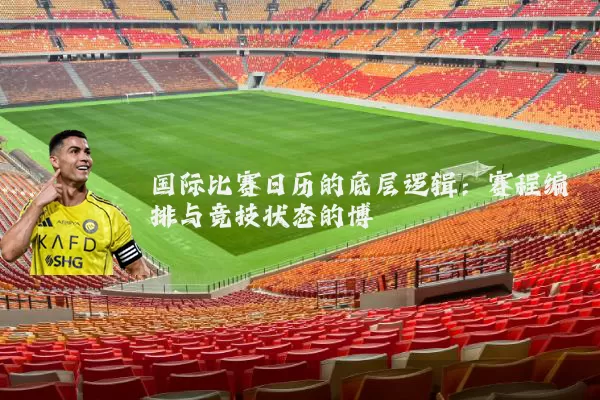 国际比赛日历的底层逻辑：赛程编排与竞技状态的博弈
